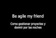 Be agile my friend - Cómo gestionar proyectos y dormir por las noches