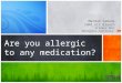 Are you allergic to any medication?