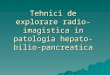 28.Tehnici de Explorare Hepato-bilio-pancreatica