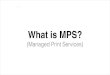 What is MPS?  Printer end user approach.  (Managed Print Services)