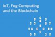 IoT, Fog Computing and the Blockchain