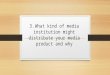 Q3 what kind of media institution might distribute your media product and why