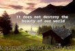 It does not destroy the beauty of our world