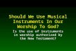 Should We Use Musical Instruments In Our Worship To God? Is the use of instruments in worship authorized by the New Testament?