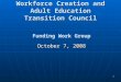 1 Workforce Creation and Adult Education Transition Council Funding Work Group October 7, 2008