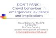 DONT PANIC! Crowd behaviour in emergencies: evidence and implications Presentation for the EPC 11/12/2007 Dr Chris Cocking London Metropolitan University