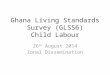 Ghana Living Standards Survey (GLSS6) Child Labour 26 th August 2014 Zonal Dissemination