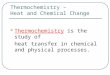 Thermochemistry – Heat and Chemical Change Thermochemistry is the study of heat transfer in chemical and physical processes