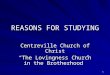 1 REASONS FOR STUDYING Centreville Church of Christ “The Lovingness Church in the Brotherhood”