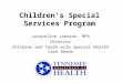 Children’s Special Services Program Jacqueline Johnson, MPA Director Children and Youth with Special Health Care Needs