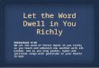 Let the Word Dwell in You Richly Colossians 3:16 16 Let the word of Christ dwell in you richly as you teach and admonish one another with all wisdom, and