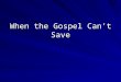 When the Gospel Can’t Save. When the wrong message is delivered The wrong message gives a false sense of security When it is… –Catholic, Protestant, Calvinistic,