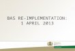BAS RE-IMPLEMENTATION: 1 APRIL 2013. AGENDA  Objective  BAS Re-implementation process  Questions