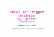 EMCal Jet Trigger Analysis for ALICE* Christopher Anson Creighton University *Supported by the U.S. DOE Office of Science