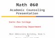 Math 060 Academic Counseling Presentation Santa Ana College Counseling Department Main Admissions Building, Room S-110 Phone: (714) 564-6100