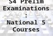 S4 Prelim Examinations: National 5 Courses. What Are The Prelims For? To practise under time pressure for National 5 exams To practise working with invigilators