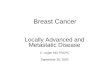 Breast Cancer Locally Advanced and Metastatic Disease C. Legler MD FRCPC September 30, 2005