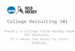 College Recruiting 101 There’s a college Field Hockey team for everyone… It’s never too early to start looking…