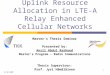 1 Uplink Resource Allocation in LTE-A Relay Enhanced Cellular Networks Master’s Thesis Seminar Presented by: Anzil Abdul Rasheed Master’s Program – Radio