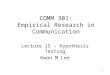 1 COMM 301: Empirical Research in Communication Lecture 15 – Hypothesis Testing Kwan M Lee