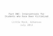 Part ONE: Interventions for Students who Have Been Victimized Little Rock, Arkansas July 2012