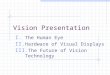 Vision Presentation I. The Human Eye II. Hardware of Visual Displays III. The Future of Vision Technology