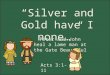 “Silver and Gold have I none…” Acts 3:1-11 Peter and John heal a lame man at the Gate Beautiful
