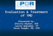 Evaluation & Treatment of TMD Presented by: Christy Dauner, OTR Laurie Applebee, PT Susan Vaughn, MS, OTR