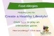 Food Allergies Helping you to: Create a Healthy Lifestyle! Click here to play anhere interactive game. Have an allergy? Click herehere