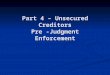 Part 4 – Unsecured Creditors Pre -Judgment Enforcement