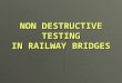 NON DESTRUCTIVE TESTING IN RAILWAY BRIDGES. INTRODUCTION  Non – Destructive testing [NDT] is an activity to assess the variation from the design and