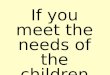 If you meet the needs of the children today, they will replace you well tomorrow