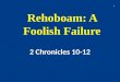 Rehoboam: A Foolish Failure 2 Chronicles 10-12 1