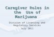 Caregiver Roles in the Use of Marijuana Division of Licensing and Regulatory Services July 2011