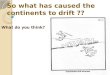 So what has caused the continents to drift ?? What do you think?