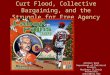 Curt Flood, Collective Bargaining, and the Struggle for Free Agency Artemus Ward Department of Political Science Northern Illinois University aeward@niu.edu