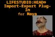LIFESTUDIO:HEAD® Import-Export Plug-In for Maya. LIFESTUDIO:HEAD® Import-Export Plug-Ins allow LS:HEAD models and animations in 3ds max and Maya scenes