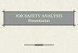 JOB SAFETY ANALYSIS Presentation. Job Safety Analysis Break down the task into steps Identify the hazards connected with each step State how you will