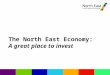 The North East Economy: A great place to invest. Overview of North East LEP Area