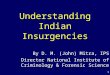 1 Understanding Indian Insurgencies By D. M. (John) Mitra, IPS Director National Institute of Criminology & Forensic Science