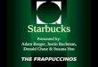 Adam Berger, Justin Buchman, Donald Chase & Suzana Hsu Starbucks Presented by: THE FRAPPUCCINOS