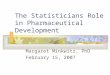 The Statisticians Role in Pharmaceutical Development Margaret Minkwitz, PhD February 15, 2007