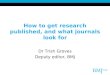 How to get research published, and what journals look for Dr Trish Groves Deputy editor, BMJ