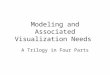 Modeling and Associated Visualization Needs A Trilogy in Four Parts