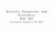 Anxiety Responses and Disorders NUR 305 Rochelle Roberts RN MSN