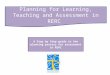 Planning for Learning, Teaching and Assessment in RERC A Step by Step guide to the planning process for assessment in RERC