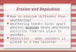 Erosion and Deposition How is erosion different than weathering? Weathering breaks rocks apart whereas erosion moves weathered particles from one place