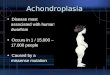 Achondroplasia Disease most associated with human dwarfism Occurs in 1 / 15,000 – 17,000 people Caused by a missense mutation