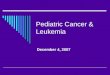 Pediatric Cancer & Leukemia December 4, 2007. Pediatric Oncology  Acute leukemia  Brain tumors  Lymphoma  Neuroblastoma  Wilm’s tumor  Rhabdomyosarcoma