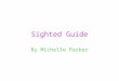 Sighted Guide By Michelle Parker. Basic Sighted Guide Purpose: To enable the student to utilize a sighted guide safely and efficiently
